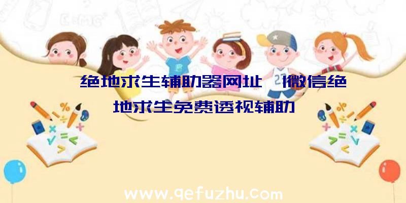 「绝地求生辅助器网址」|微信绝地求生免费透视辅助